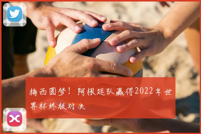 梅西圆梦！阿根廷队赢得2022年世界杯终极对决