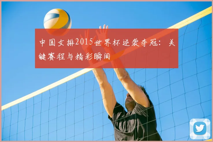 中国女排2015世界杯逆袭夺冠：关键赛程与精彩瞬间