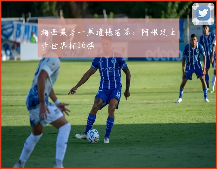 梅西最后一舞遗憾落幕，阿根廷止步世界杯16强