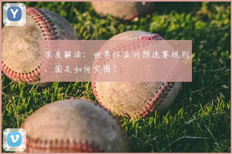 深度解读:世界杯亚洲预选赛规则,国足如何突围?