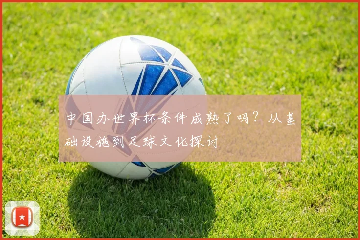 中国办世界杯条件成熟了吗？从基础设施到足球文化探讨
