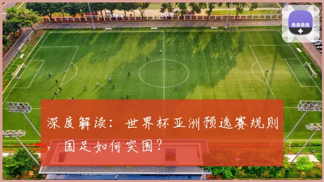 深度解读:世界杯亚洲预选赛规则,国足如何突围?