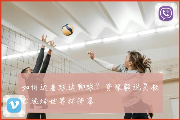 如何边看球边聊球?资深解说员教你玩转世界杯弹幕