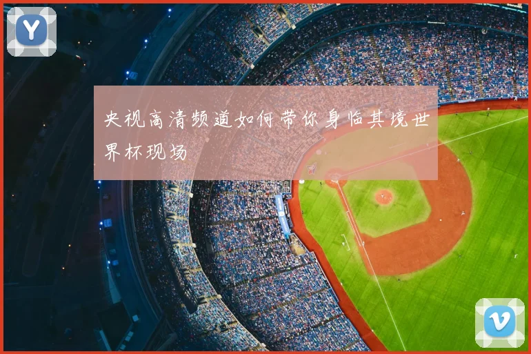 央视高清频道如何带你身临其境世界杯现场