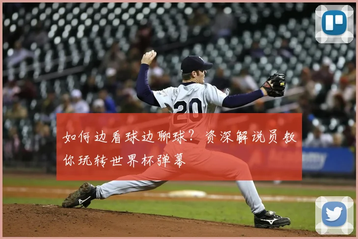 如何边看球边聊球?资深解说员教你玩转世界杯弹幕