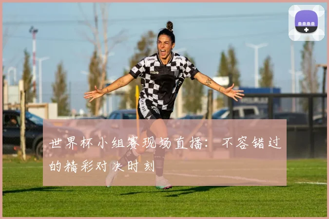 世界杯小组赛现场直播:不容错过的精彩对决时刻