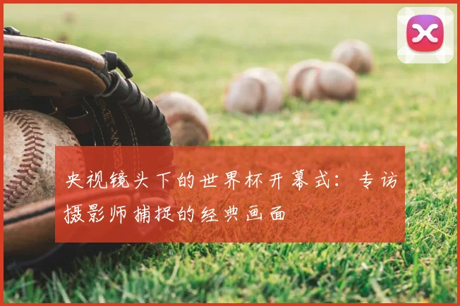央视镜头下的世界杯开幕式：专访摄影师捕捉的经典画面