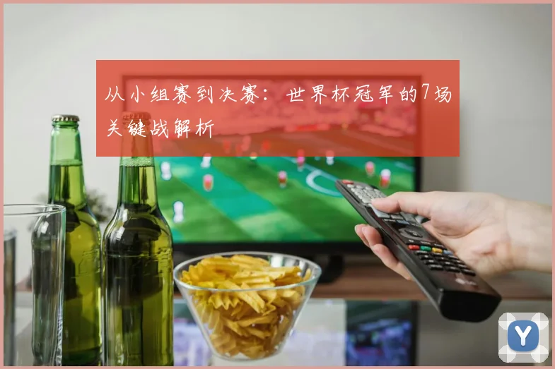 从小组赛到决赛：世界杯冠军的7场关键战解析