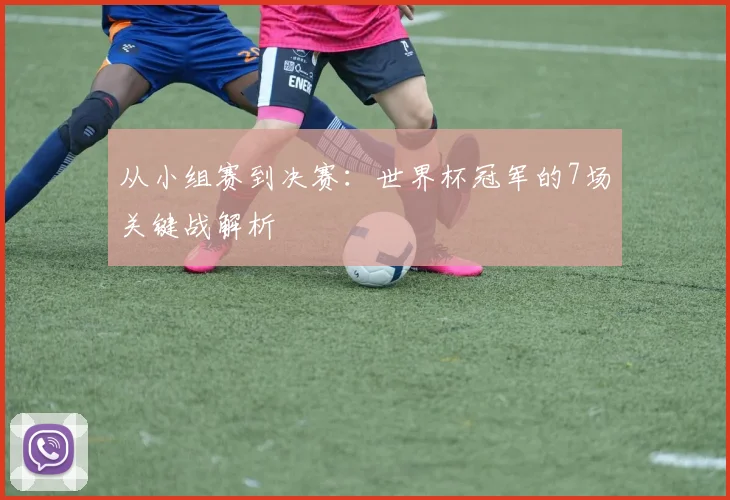 从小组赛到决赛：世界杯冠军的7场关键战解析