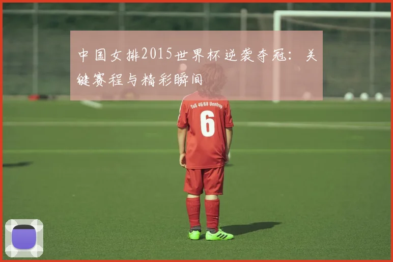 中国女排2015世界杯逆袭夺冠：关键赛程与精彩瞬间