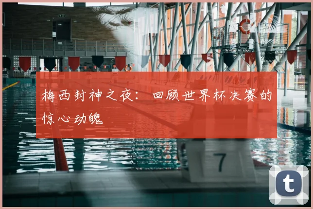 梅西封神之夜：回顾世界杯决赛的惊心动魄