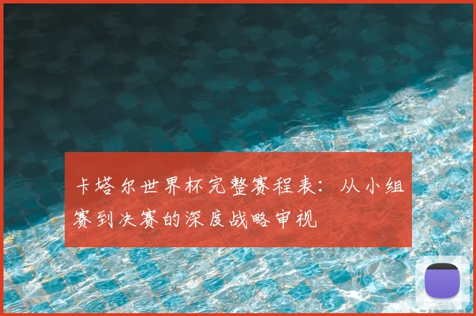 卡塔尔世界杯完整赛程表：从小组赛到决赛的深度战略审视