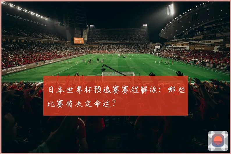 日本世界杯预选赛赛程解读:哪些比赛将决定命运?
