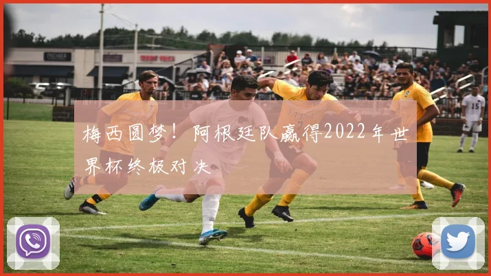 梅西圆梦！阿根廷队赢得2022年世界杯终极对决