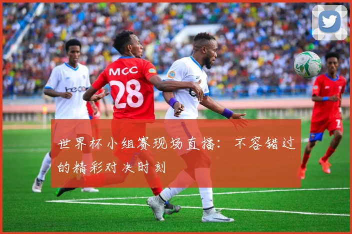 世界杯小组赛现场直播:不容错过的精彩对决时刻