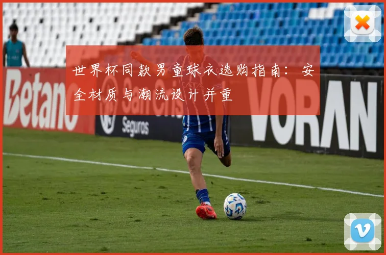 世界杯同款男童球衣选购指南:安全材质与潮流设计并重