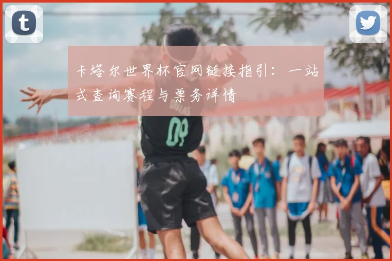 卡塔尔世界杯官网链接指引：一站式查询赛程与票务详情