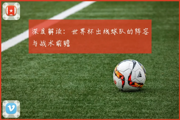 深度解读:世界杯出线球队的阵容与战术前瞻