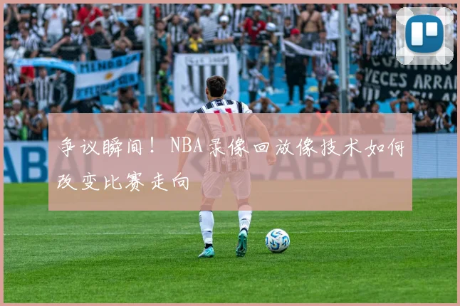 争议瞬间！NBA录像回放像技术如何改变比赛走向