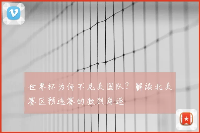 世界杯为何不见美国队？解读北美赛区预选赛的激烈角逐