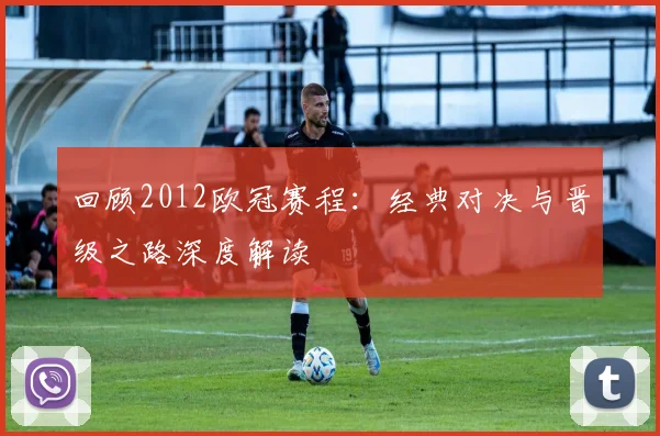回顾2012欧冠赛程：经典对决与晋级之路深度解读