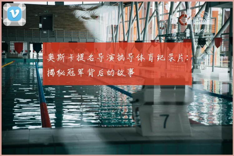 奥斯卡提名导演执导体育纪录片：揭秘冠军背后的故事