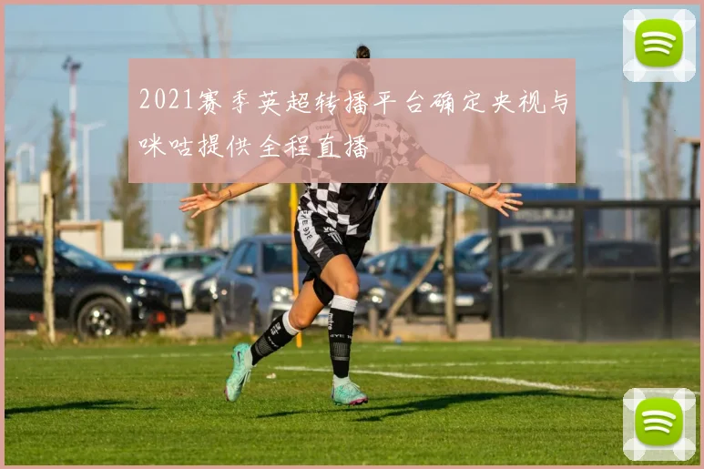 2021赛季英超转播平台确定央视与咪咕提供全程直播