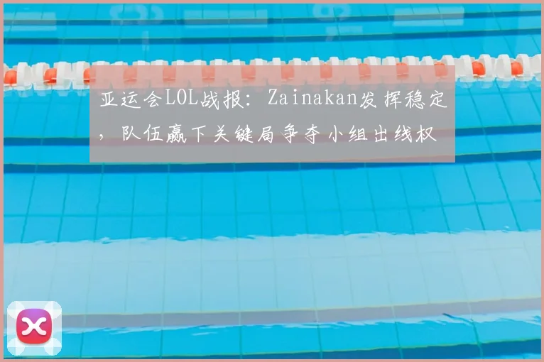 亚运会LOL战报：Zainakan发挥稳定，队伍赢下关键局争夺小组出线权