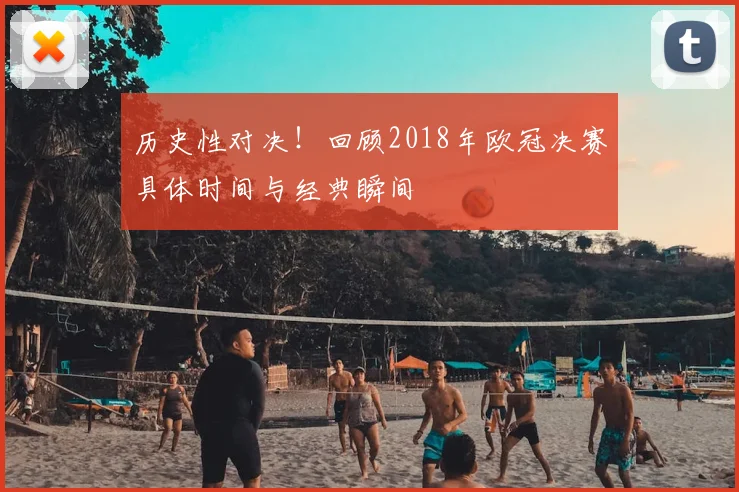 历史性对决！回顾2018年欧冠决赛具体时间与经典瞬间