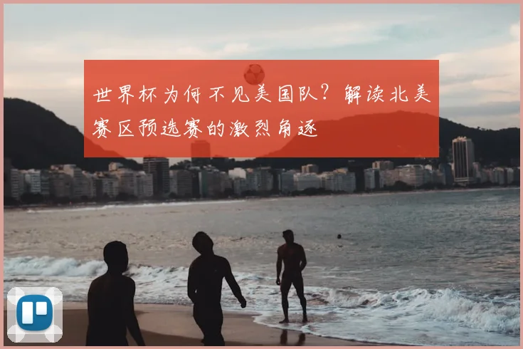 世界杯为何不见美国队？解读北美赛区预选赛的激烈角逐