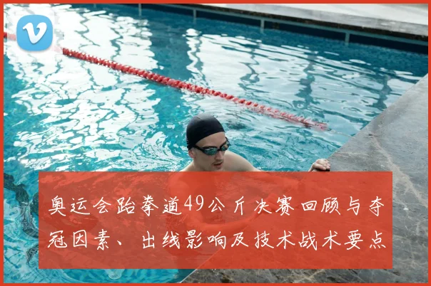 奥运会跆拳道49公斤决赛回顾与夺冠因素、出线影响及技术战术要点