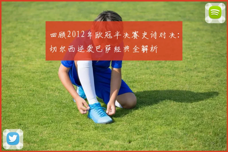 回顾2012年欧冠半决赛史诗对决：切尔西逆袭巴萨经典全解析