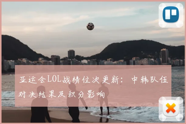 亚运会LOL战绩位次更新：中韩队伍对决结果及积分影响