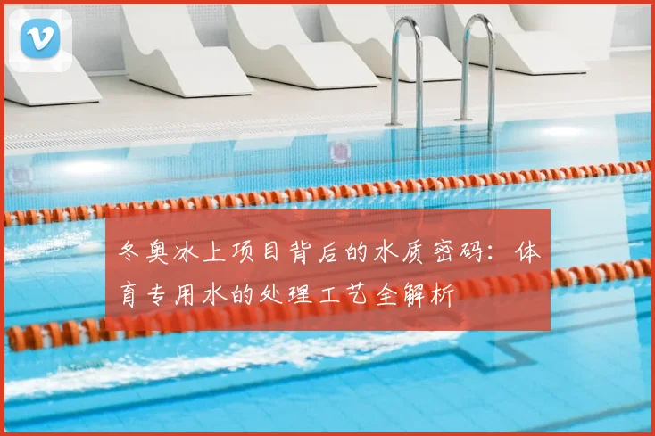 冬奥冰上项目背后的水质密码：体育专用水的处理工艺全解析