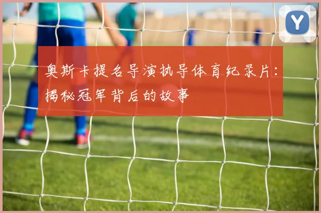 奥斯卡提名导演执导体育纪录片：揭秘冠军背后的故事