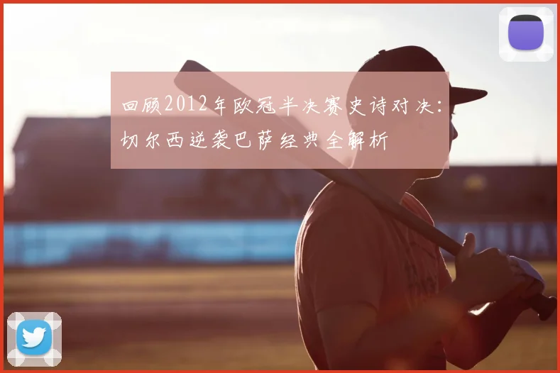 回顾2012年欧冠半决赛史诗对决：切尔西逆袭巴萨经典全解析