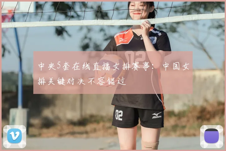 中央5套在线直播女排赛事：中国女排关键对决不容错过