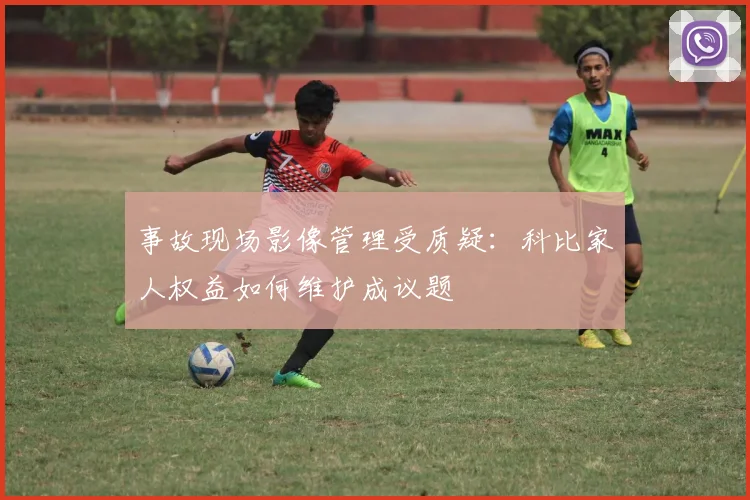 事故现场影像管理受质疑：科比家人权益如何维护成议题