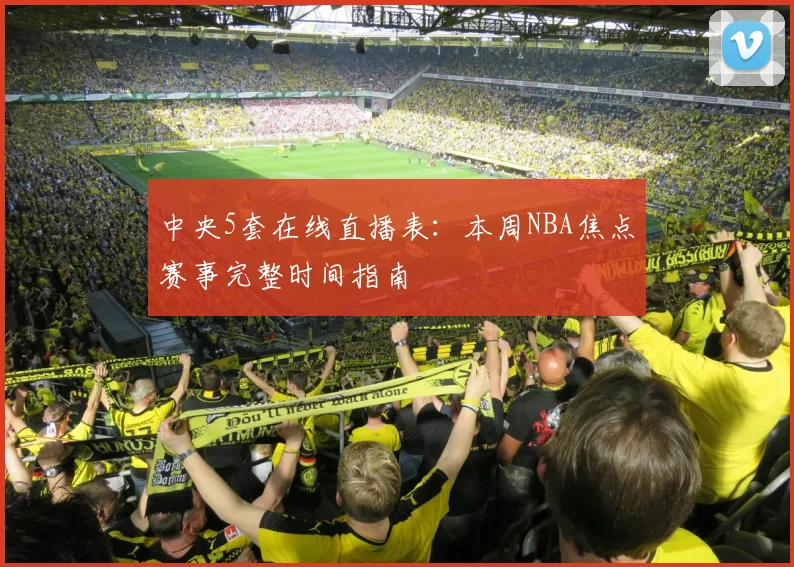 中央5套在线直播表：本周NBA焦点赛事完整时间指南