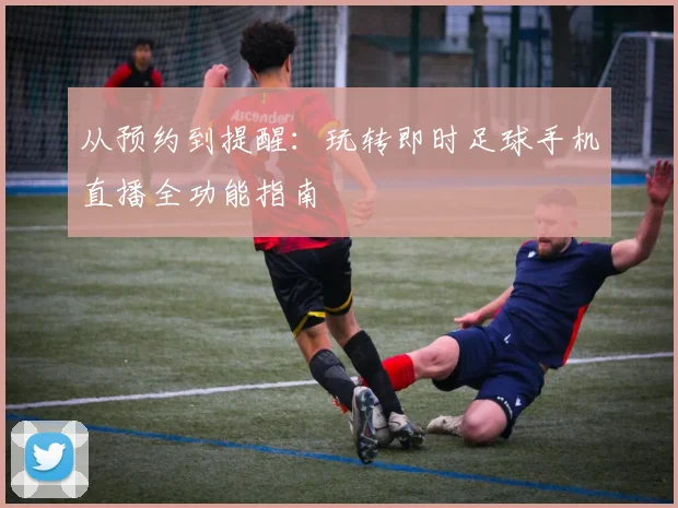 从预约到提醒：玩转即时足球手机直播全功能指南