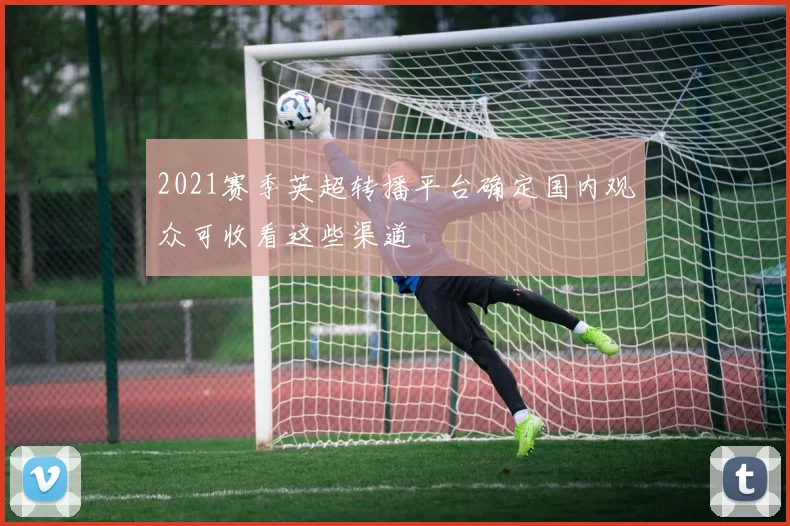 2021赛季英超转播平台确定国内观众可收看这些渠道