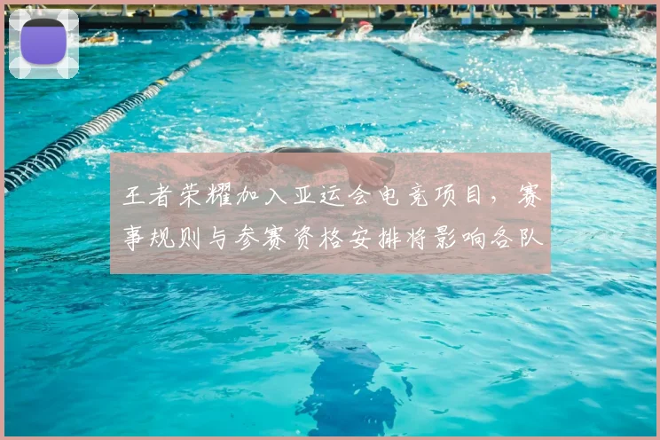 王者荣耀加入亚运会电竞项目，赛事规则与参赛资格安排将影响各队备战与选手选拔