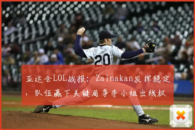 亚运会LOL战报：Zainakan发挥稳定，队伍赢下关键局争夺小组出线权